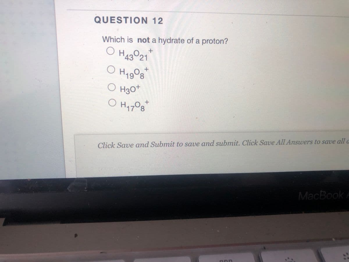 QUESTION 12
Which is not a hydrate of a proton?
O H43 21
43
8,
O Hgo+
178
Click Save and Submit to save and submit. Click Save All Answers to save alla
MacBook A

