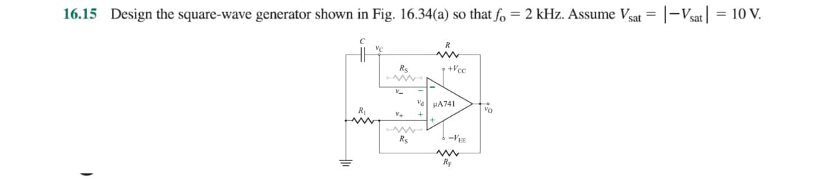 16.15 Design the square-wave generator shown in Fig. 16.34(a) so that fo = 2 kHz. Assume Vsat = |- Vsat | = 10 V.
)
с
++
VC
R₁
www
Rs
www.
V_
V+
Vd
www.
R$
www
+Vcc
μA741
-VEE
RE
Vo
