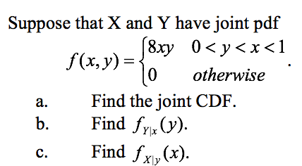 Suppose that X and Y have joint pdf
(8xy 0< y<x<1
f(x, y)=-
otherwise
Find the joint CDF.
Find fy (y).
Find fx,(x).
а.
b.
с.
X\y
