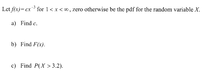 Let f(x)= cx for 1<x < 0, zero otherwise be the pdf for the random variable X.
a) Find c.
b) Find F(x).
c) Find P(X > 3.2).
