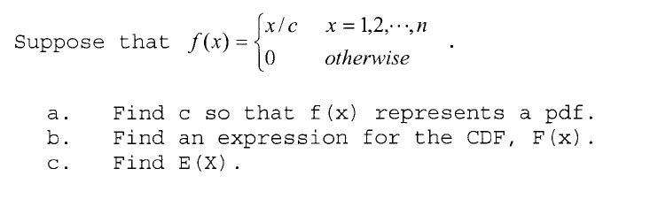 x/c x= 1,2,n
Suppose that f(x) = •
otherwise
Find c so that f(x) represents a pdf.
Find an expression for the CDF, F (x).
Find E(X).
а.
b.
с.

