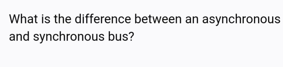 What is the difference between an asynchronous
and synchronous bus?
