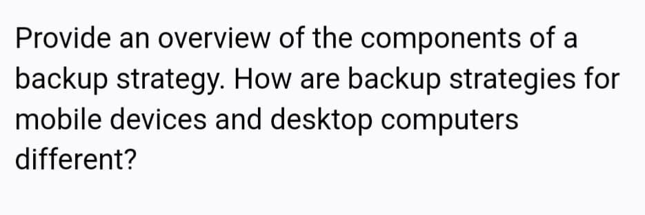 Provide an overview of the components of a
backup strategy. How are backup strategies for
mobile devices and desktop computers
different?
