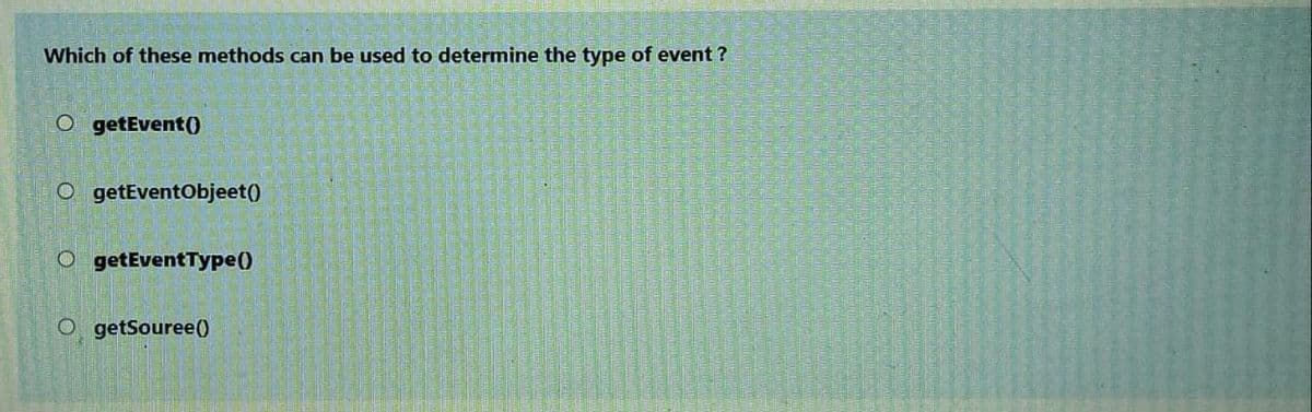 Which of these methods can be used to determine the type of event ?
O getEvent()
O getEventObjeet()
O getEventType()
O getSouree(
