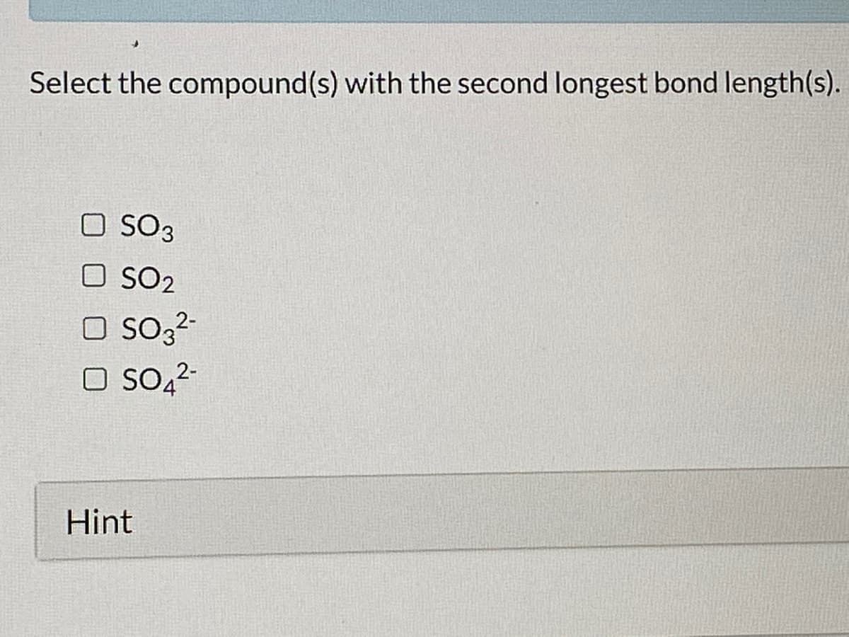 Select the compound(s) with the second longest bond length(s).
O SO3
O SO2
O So32-
O So,2-
Hint
