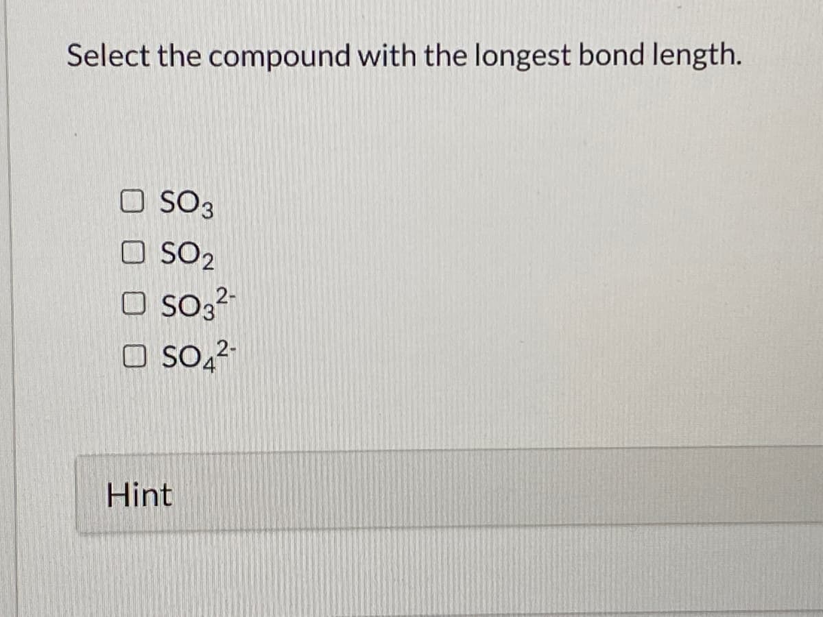 Select the compound with the longest bond length.
O SO3
O SO2
O SO3²-
O SO,²
Hint
