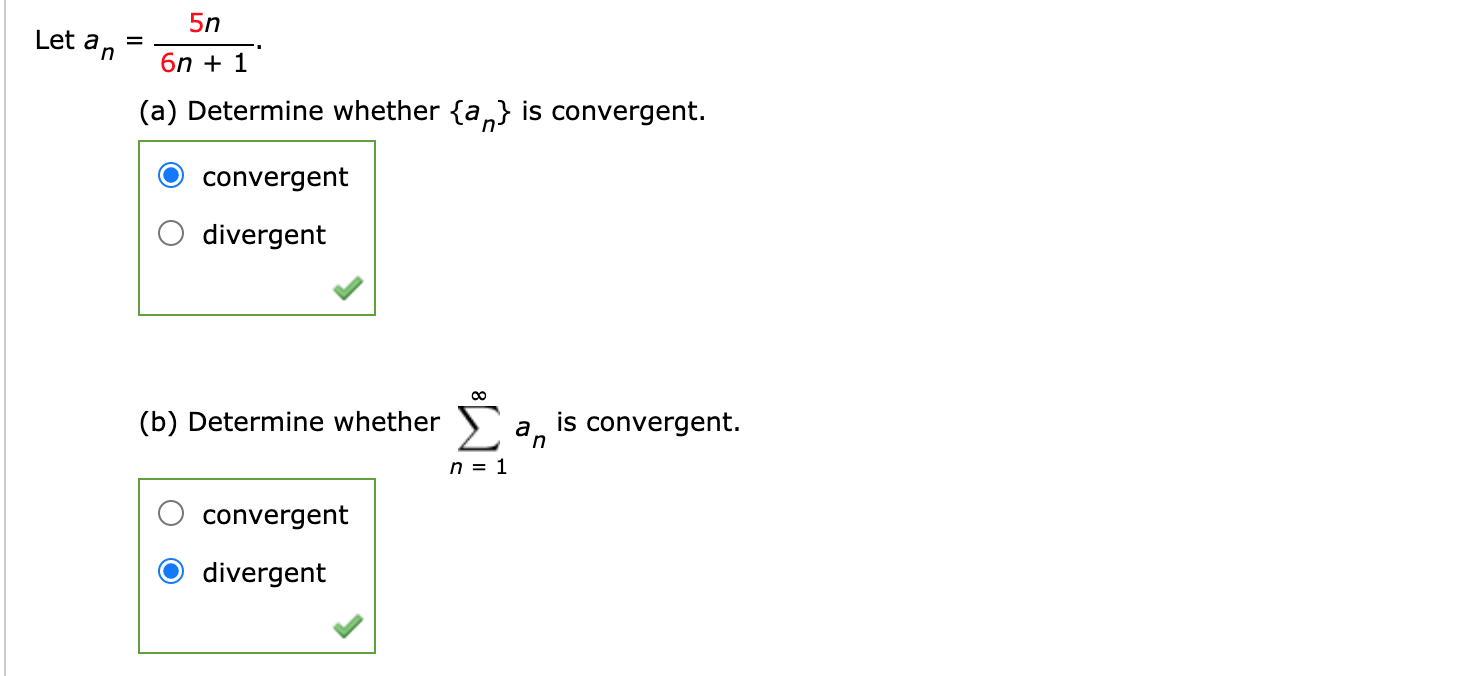 5n
Let an
6n + 1
(a) Determine whether {a,} is convergent.
convergent
divergent
00
(b) Determine whether a, is convergent.
n = 1
convergent
divergent
