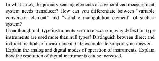 In what cases, the primary sensing elements of a generalized measurement
system needs transducer? How can you differentiate between “variable
conversion element" and “variable manipulation element" of such a
system?
