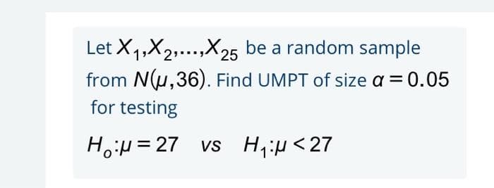 Let X1,X2,...,X25 be a random sample
from N(u,36). Find UMPT of size a = 0.05
for testing
HoH = 27 vs H,iH<27

