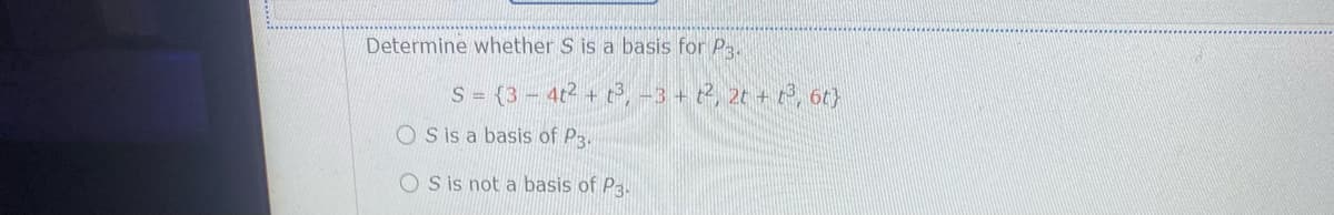 Determine whether S is a basis for P3.
S = (3- 4t2 + t, -3 + t2, 2t + t, 6t}
O S is a basis of P3.
O Sis not a basis of P3.
