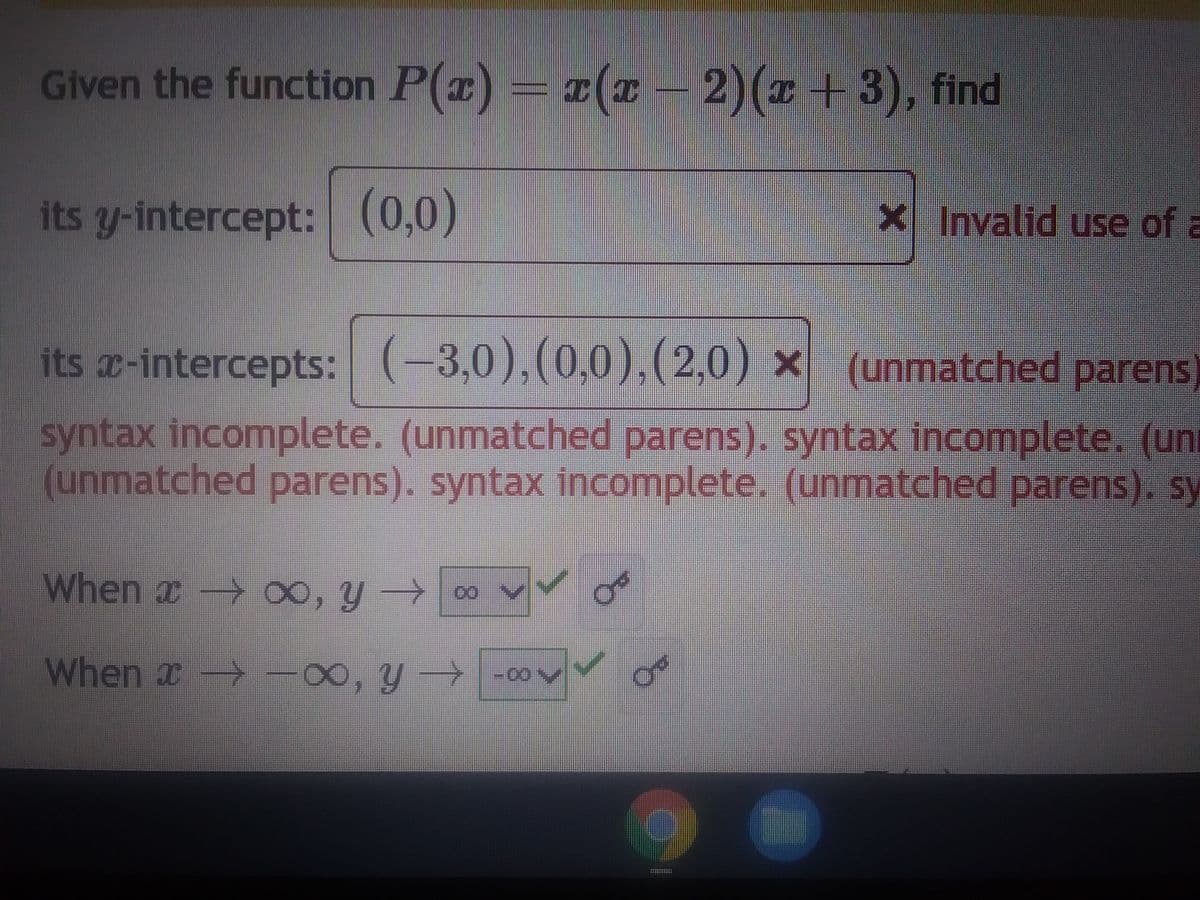 Given the function P(x) = x(x − 2)(x+3), find
its y-intercept: (0,0)
its x-intercepts: (–3,0),(0,0),(2,0) x (unmatched parens
syntax incomplete. (unmatched parens). syntax incomplete. (un
(unmatched parens). syntax incomplete. (unmatched parens). sy
When →∞, y → ∞0
When → ∞, y →
a
x,
-00
Co
J
X Invalid use of a
HEHEHEHEEE