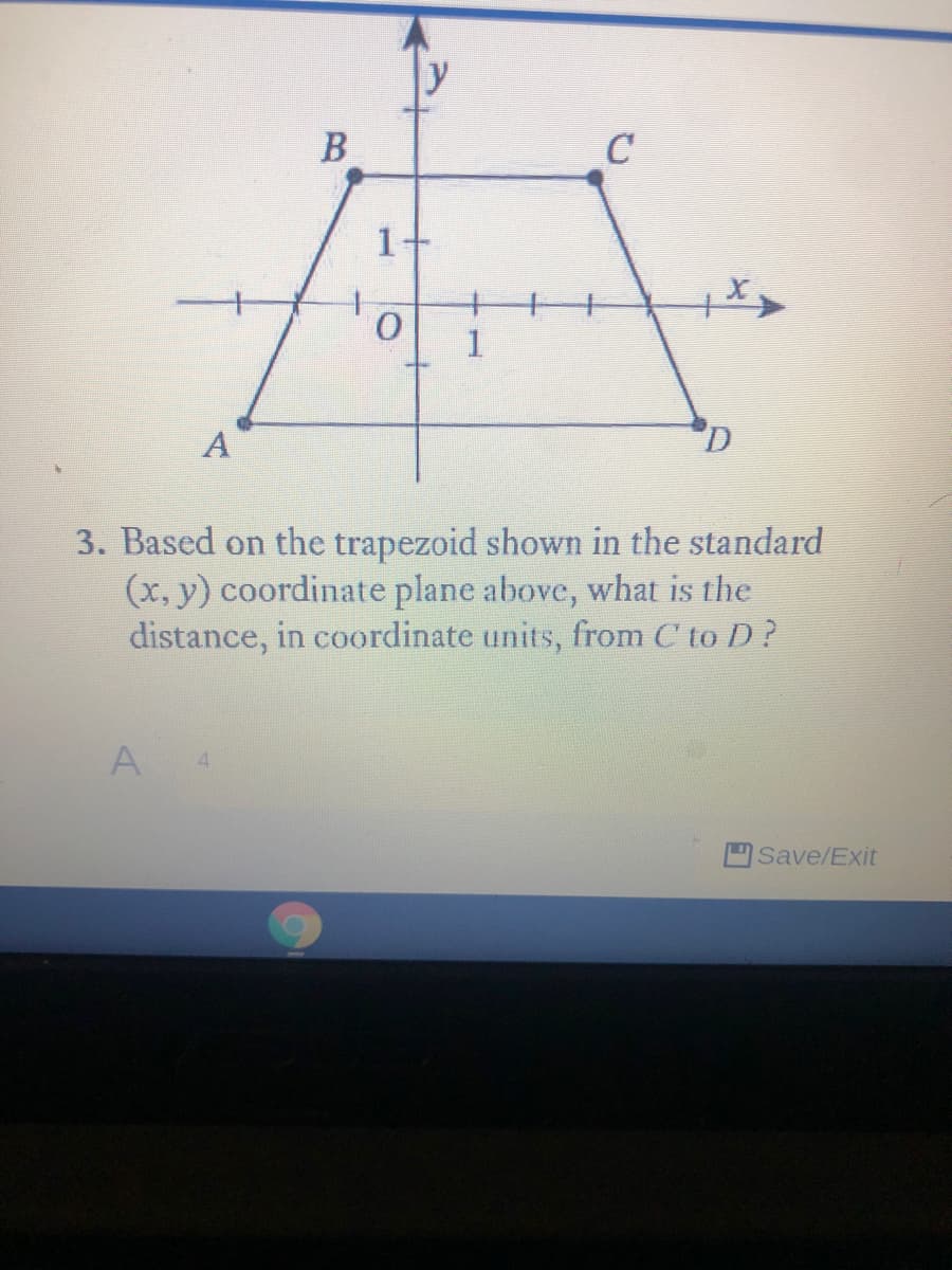 B
C
1+
1
A
3. Based on the trapezoid shown in the standard
(x, y) coordinate plane above, what is the
distance, in coordinate units, from C to D?
A
4.
Save/Exit
