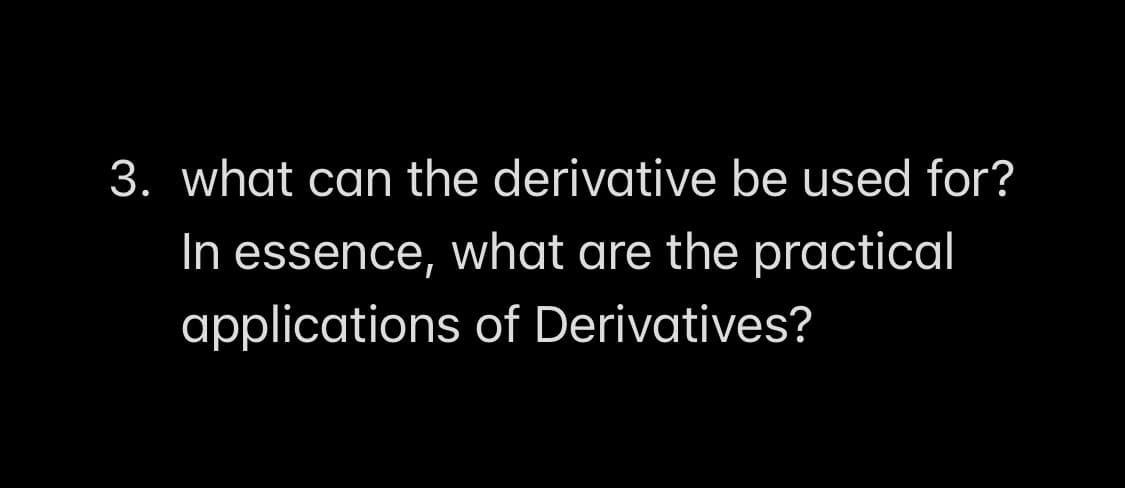 3. what can the derivative be used for?
In essence, what are the practical
applications of Derivatives?