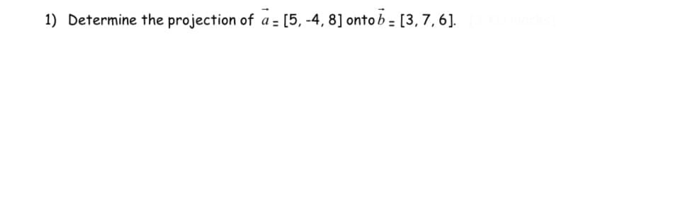 1) Determine the projection of a= [5, -4, 8] onto b = [3, 7, 6].