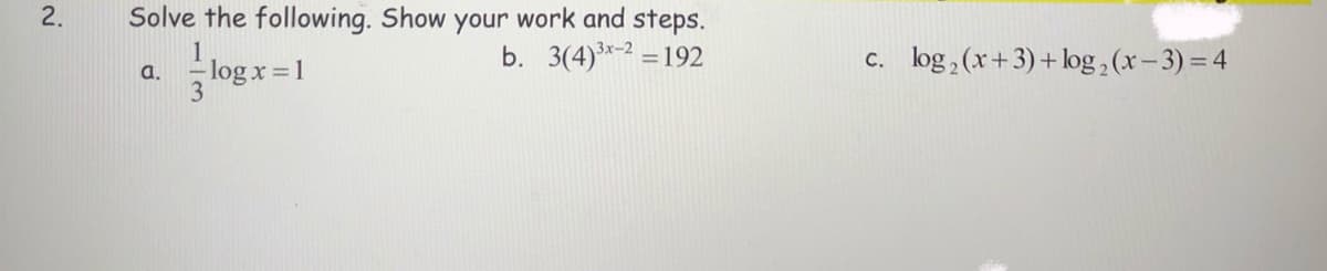 Solve the following. Show your work and steps.
b. 3(4)*-2 = 192
2.
1
a.
log x 1
c. log, (x+3)+ log , (x-3) =4
