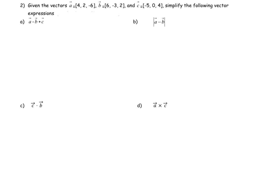 2) Given the vectors a-[4, 2, -6], b-[6, -3, 2], and c-[-5, 0, 4], simplify the following vector
expressions
a) a-b+c
b)
a-b
ax?
c) 2.b
d)