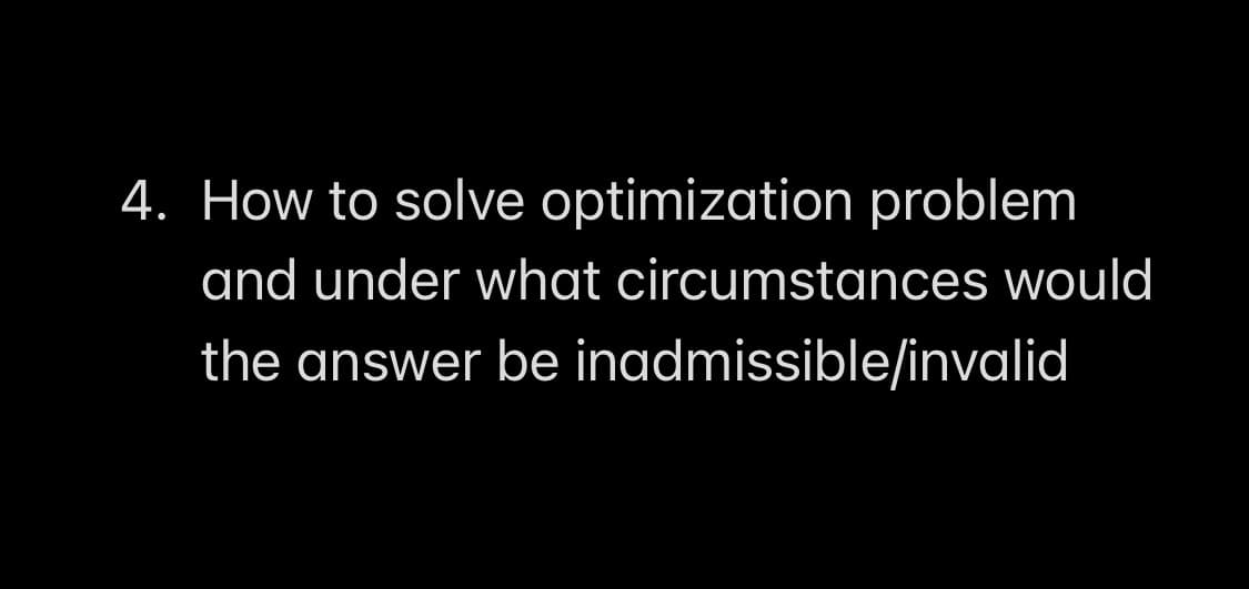 4. How to solve optimization problem
and under what circumstances would
the answer be inadmissible/invalid