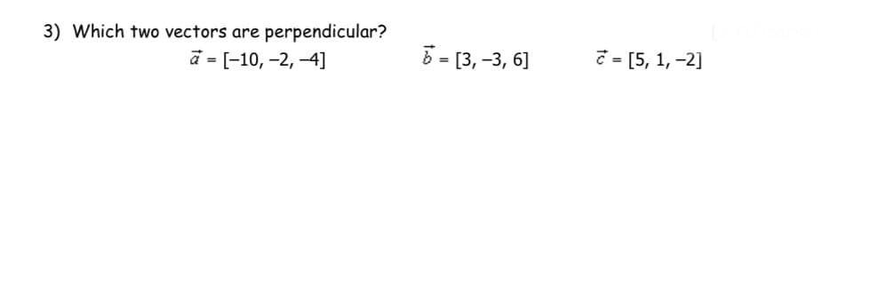 3) Which two vectors are perpendicular?
a = [-10, -2, -4]
b = [3, -3, 6]
= [5, 1, -2]