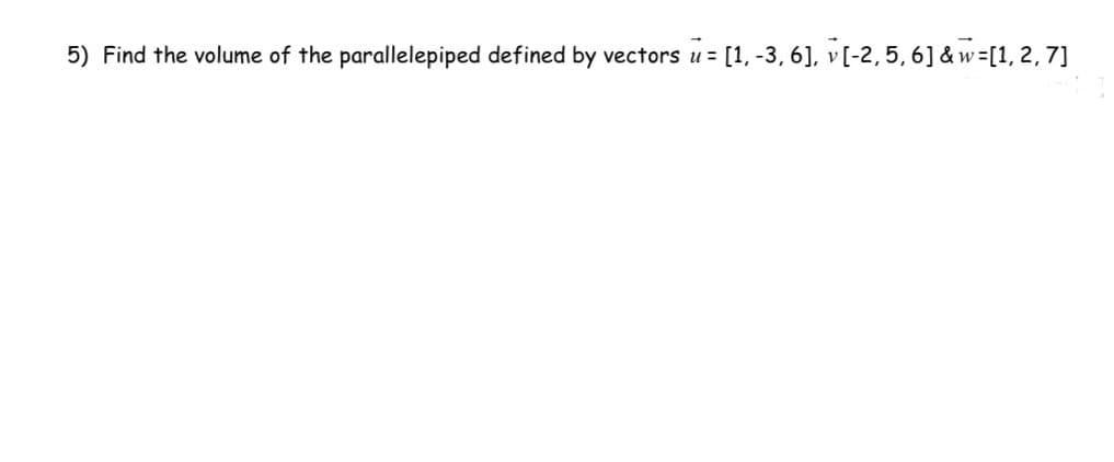 5) Find the volume of the parallelepiped defined by vectors u = [1, -3, 6], v[-2, 5, 6] &w=[1, 2, 7]