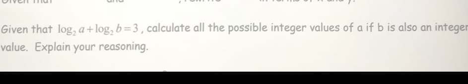 Given that log, a+log, b=3 , calculate all the possible integer values of a if b is also an integer
value. Explain your reasoning.
