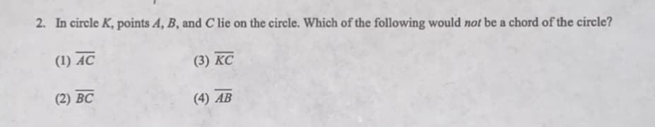 2. In circle K, points A, B, and C lie on the circle. Which of the following would not be a chord of the circle?
(1) AC
(3) KC
(2) BC
(4) AB
