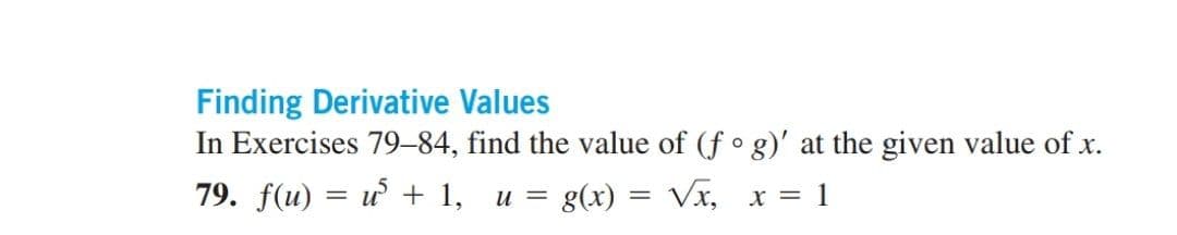 Finding Derivative Values
In Exercises 79–84, find the value of (f ° g)' at the given value of x.
79. f(u) %3D и + 1, и%3D
g(x) = Vx, x = 1
