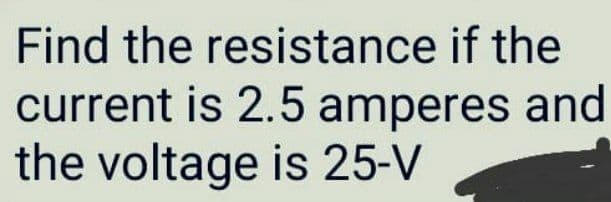 Find the resistance if the
current is 2.5 amperes and
the voltage is 25-V
