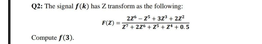 Q2: The signal f(k) has Z transform as the following:
276 – 25 + 373 + 2z2
F(Z)
%3D
Z7 + 226 + Z5+ Z4 + 0. 5
Compute f(3).
