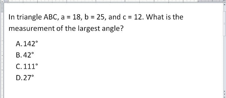In triangle ABC, a = 18, b = 25, and c = 12. What is the
%3D
%3D
measurement of the largest angle?
A.142°
B. 42°
C. 111°
D.27°
