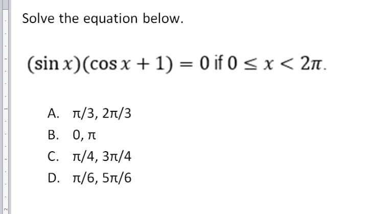 Solve the equation below.
(sin x)(cos x + 1) = 0 if 0 < x < 2n.
А. п/3, 2п/3
В. О, п
С. п/4, Зл/4
D. π/ 6 , 5π/6
