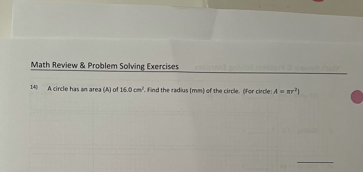 Math Review & Problem Solving Exercises
14)
A circle has an area (A) of 16.0 cm². Find the radius (mm) of the circle. (For circle: A = Tr2)
