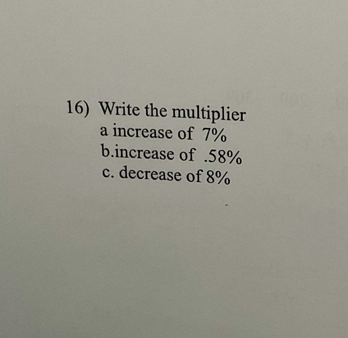16) Write the multiplier
a increase of 7%
b.increase of .58%
c. decrease of 8%
