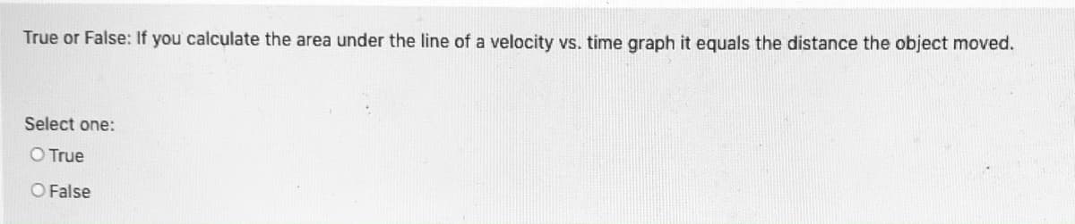 True or False: If you calculate the area under the line of a velocity vs. time graph it equals the distance the object moved.
Select one:
O True
O False
