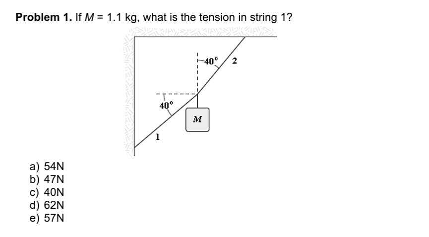 Problem 1. If M = 1.1 kg, what is the tension in string 1?
-40°
2
40°
M
a) 54N
b) 47N
c) 40N
d) 62N
e) 57N
