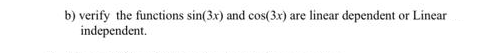 b) verify the functions sin(3x) and cos(3x) are linear dependent or Linear
independent.
