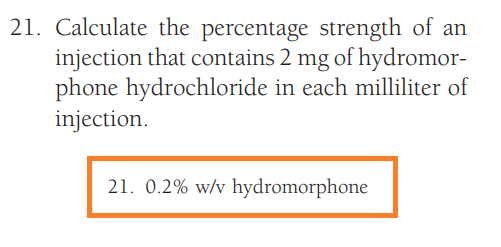 21. Calculate the percentage strength of an
injection that contains 2 mg of hydromor-
phone hydrochloride in each milliliter of
injection.
21. 0.2% w/v hydromorphone
