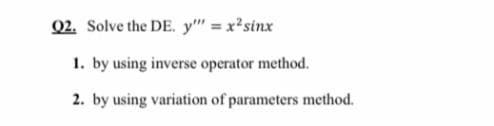 Q2. Solve the DE. y" = x²sinx
1. by using inverse operator method.
2. by using variation of parameters method.
