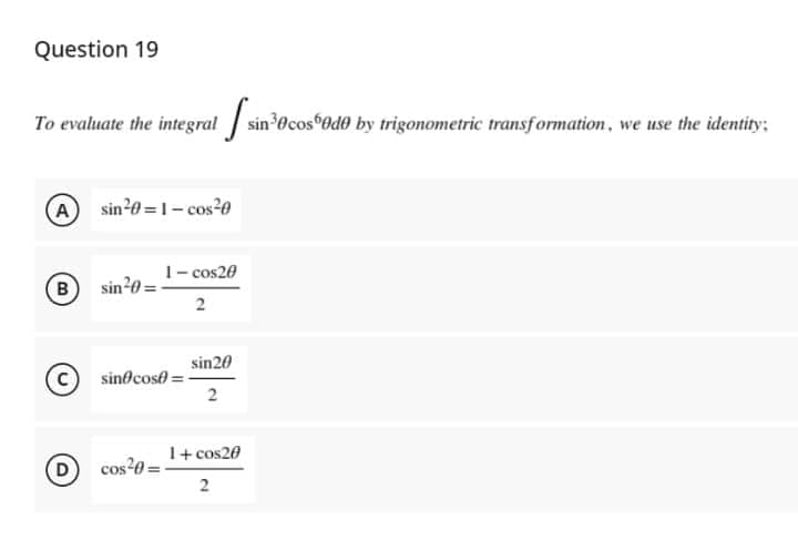 Question 19
To evaluate the integral sin
A sin²0=1-cos²0
1-cos20
(B)
sin ²0 =
2
sin cos=-
sin20
2
1+ cos20
cos²0=
2
D
sin³0cosº0d0 by trigonometric transformation, we use the identity: