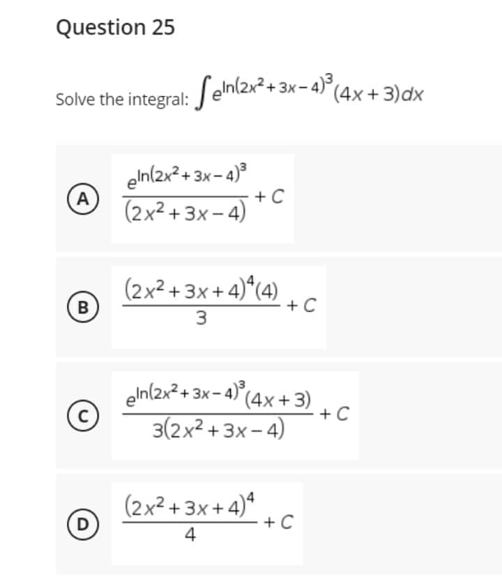 Question 25
Solve the integral: Seln(2x²+3x-4)²³ (4x + 3)dx
eln(2x²+3x-4)³
A
(2x²+3x-4)
B
(2x²+3x+4)*(4)
3
+ C
eln (2x² + 3x-4) (4x+3)
3(2x²+3x-4)
C
(2x²+3x+4)4
D
4
+ C
+ C
+ C