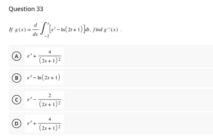 Question 33
d
If g(x)=- ·S^*^[e'-In(21+1)]dt, find g¹'(x).
4
A)
(2x+
(2x + 1)²
B e-In(2x+1)
2
(2x+1)2
4
D
(2x+1)²