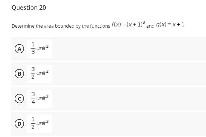 Question 20
Determine the area bounded by the functions f(x) = (x + 1)³ and g(x)=x+1₁
A unit²
А
3
B
-unit²
2
3
C
D
-unit²
unit²