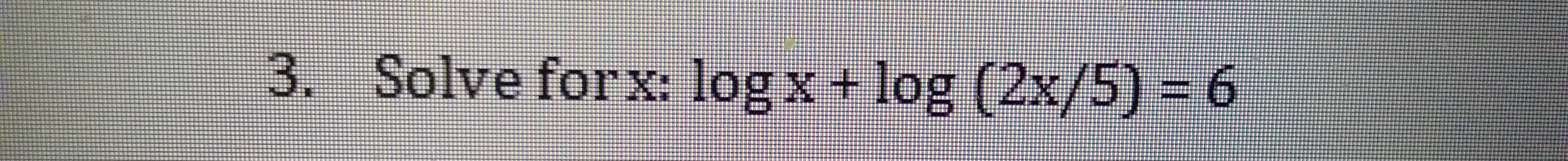 3. Solve forx: log x + log (2x/5) -6
