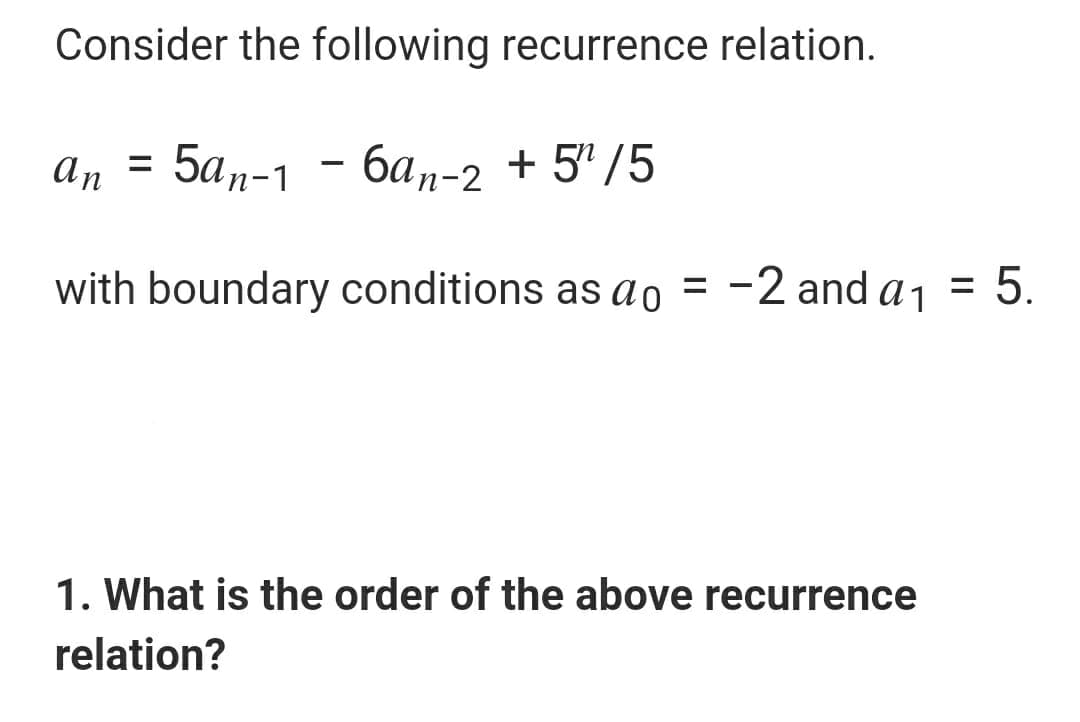 Consider the following recurrence relation.
an
5ап-1 - бат-2 + 5"/5
5.
with boundary conditions as ao = -2 and a1
1. What is the order of the above recurrence
relation?
