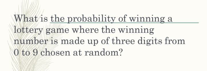 What is the probability of winning a
lottery game where the winning
number is made up of three digits from
0 to 9 chosen at random?
