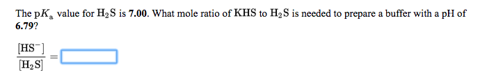 The pK, value for H2S is 7.00. What mole ratio of KHS to H2S is needed to prepare a buffer with a pH of
6.79?
[HS¯]
[H2S]
