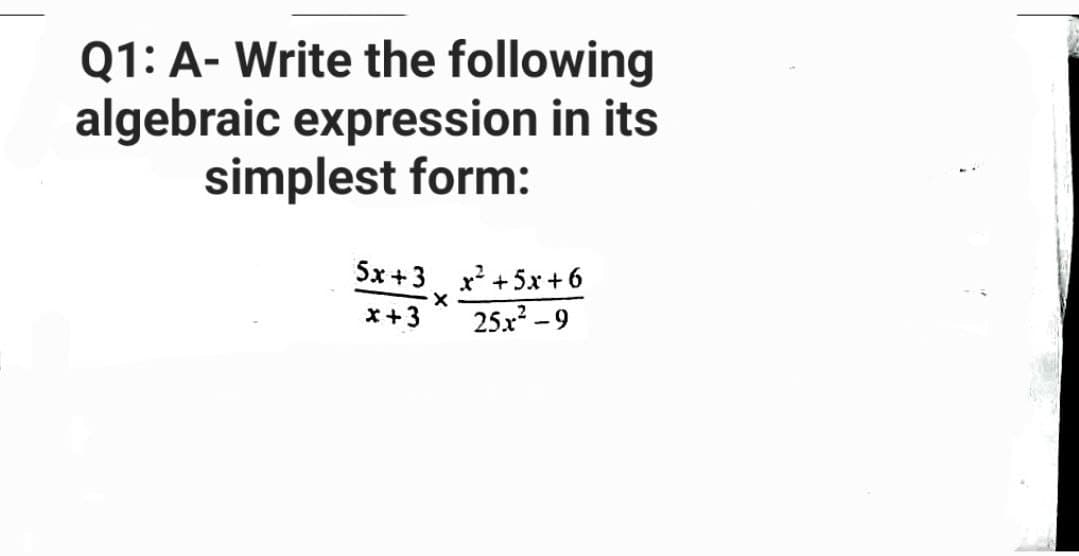 Q1: A- Write the following
algebraic expression in its
simplest form:
5x+3x²+5x+6
X
x+3 25x²-9