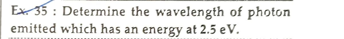 Ex. 35: Determine the wavelength of photon
emitted which has an energy at 2.5 eV.