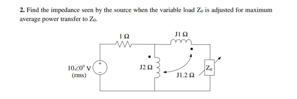 2. Find the impedance seen by the source when the variable load Zo is adjusted for maximum
average power transfer to Zo.
J1Ω
1020° v
(rms)
J2Ω
Zo
J1.2 Q
