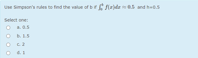 Use Simpson's rules to find the value of b if f f(x)dx - 0.5 and h=0.5
Select one:
а. 0.5
b. 1.5
c. 2
d. 1
