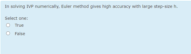 In solving IVP numerically, Euler method gives high accuracy with large step-size h.
Select one:
True
False
